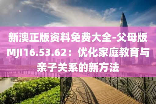 新澳正版資料免費(fèi)大全-父母版MJI16.53.62：優(yōu)化家庭教育與親子關(guān)系的新方法