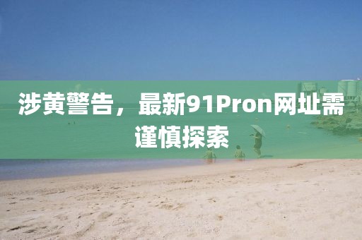 涉黃警告，最新91Pron網(wǎng)址需謹(jǐn)慎探索