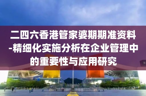 二四六香港管家婆期期準資料-精細化實施分析在企業(yè)管理中的重要性與應用研究