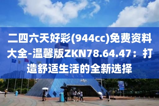 二四六天好彩(944cc)免費(fèi)資料大全-溫馨版ZKN78.64.47：打造舒適生活的全新選擇