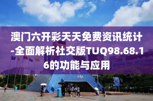 澳門六開彩天天免費資訊統(tǒng)計-全面解析社交版TUQ98.68.16的功能與應用