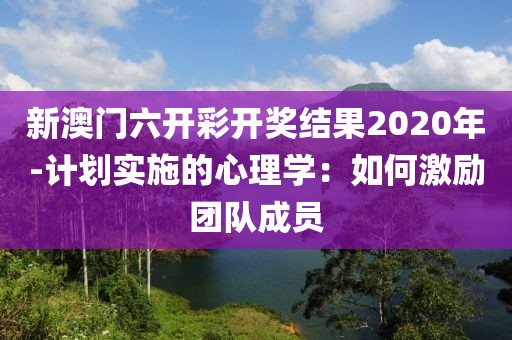 新澳門六開彩開獎結(jié)果2020年-計劃實施的心理學(xué)：如何激勵團隊成員