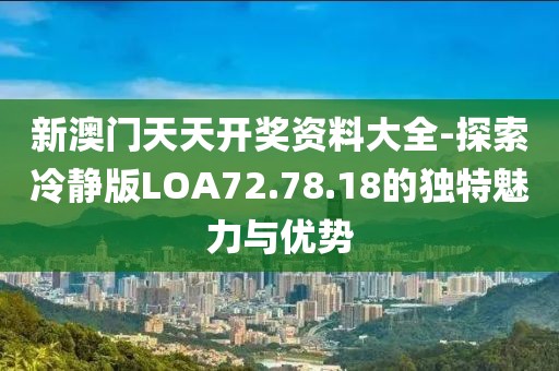 新澳門天天開獎資料大全-探索冷靜版LOA72.78.18的獨特魅力與優(yōu)勢