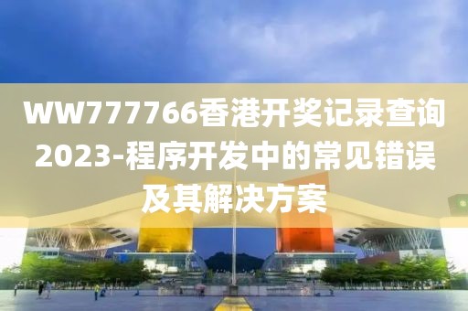 WW777766香港開獎(jiǎng)記錄查詢2023-程序開發(fā)中的常見錯(cuò)誤及其解決方案