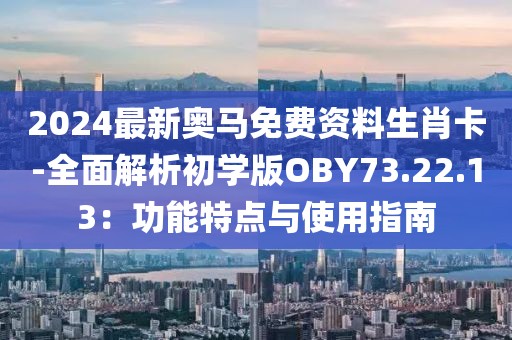 2024最新奧馬免費資料生肖卡-全面解析初學(xué)版OBY73.22.13：功能特點與使用指南