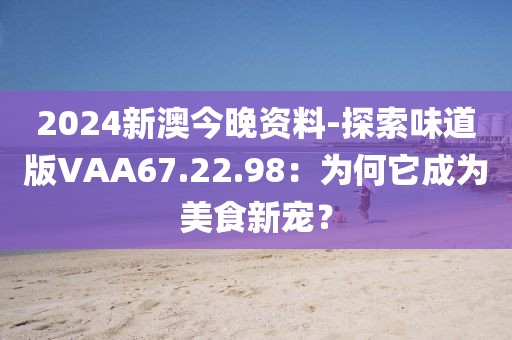 2024新澳今晚資料-探索味道版VAA67.22.98：為何它成為美食新寵？