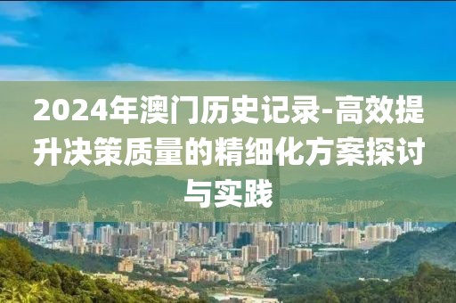 2024年澳門歷史記錄-高效提升決策質量的精細化方案探討與實踐