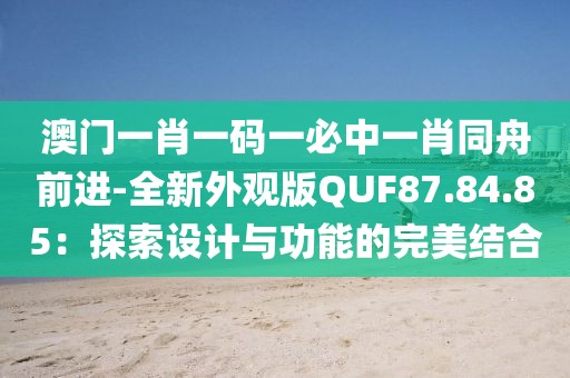 澳門一肖一碼一必中一肖同舟前進-全新外觀版QUF87.84.85：探索設計與功能的完美結合