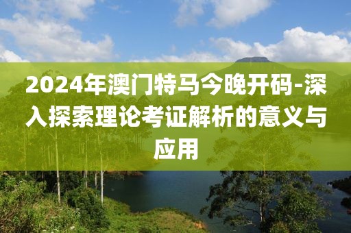 2024年澳門特馬今晚開碼-深入探索理論考證解析的意義與應(yīng)用