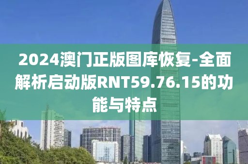 2024澳門正版圖庫恢復-全面解析啟動版RNT59.76.15的功能與特點