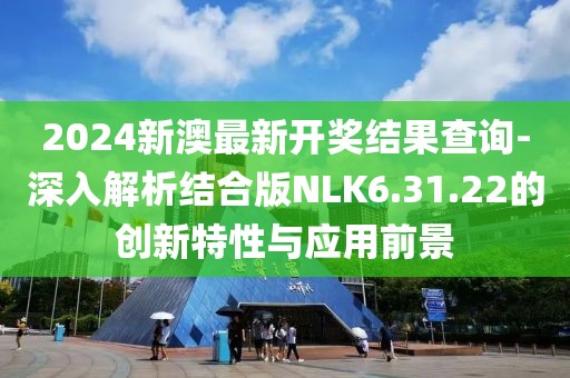 2024新澳最新開獎結(jié)果查詢-深入解析結(jié)合版NLK6.31.22的創(chuàng)新特性與應(yīng)用前景