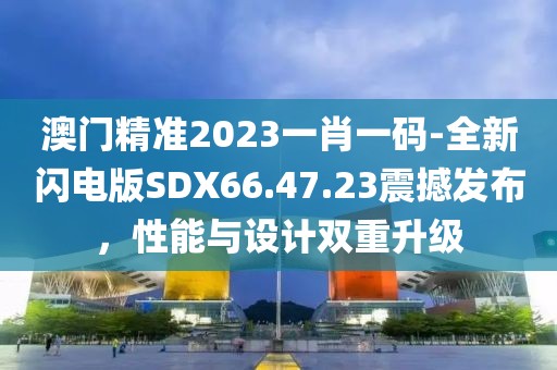 澳門精準2023一肖一碼-全新閃電版SDX66.47.23震撼發(fā)布，性能與設(shè)計雙重升級