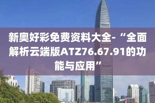 新奧好彩免費資料大全-“全面解析云端版ATZ76.67.91的功能與應(yīng)用”