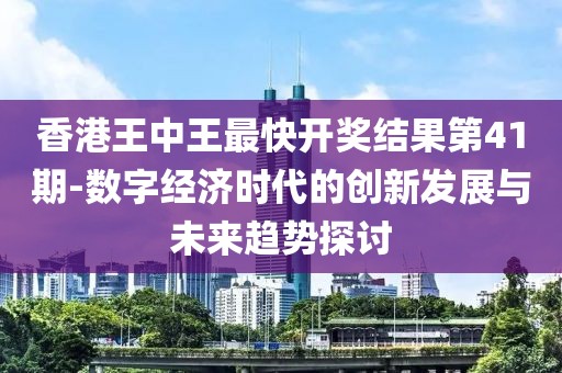 香港王中王最快開獎(jiǎng)結(jié)果第41期-數(shù)字經(jīng)濟(jì)時(shí)代的創(chuàng)新發(fā)展與未來趨勢(shì)探討