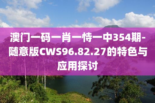 澳門一碼一肖一恃一中354期-隨意版CWS96.82.27的特色與應用探討