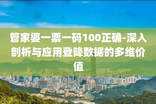 管家婆一票一碼100正確-深入剖析與應用登降數據的多維價值