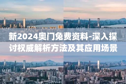 新2024奧門兔費資料-深入探討權(quán)威解析方法及其應用場景