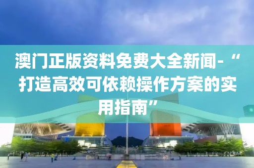 澳門正版資料免費大全新聞-“打造高效可依賴操作方案的實用指南”