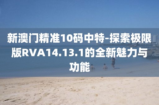 新澳門精準(zhǔn)10碼中特-探索極限版RVA14.13.1的全新魅力與功能