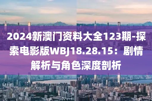 2024新澳門資料大全123期-探索電影版WBJ18.28.15：劇情解析與角色深度剖析