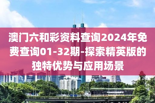 澳門六和彩資料查詢2024年免費查詢01-32期-探索精英版的獨特優(yōu)勢與應用場景