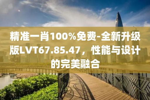 精準(zhǔn)一肖100%免費(fèi)-全新升級版LVT67.85.47，性能與設(shè)計的完美融合