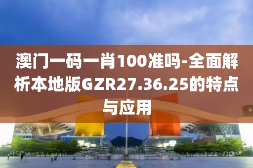 澳門一碼一肖100準(zhǔn)嗎-全面解析本地版GZR27.36.25的特點與應(yīng)用