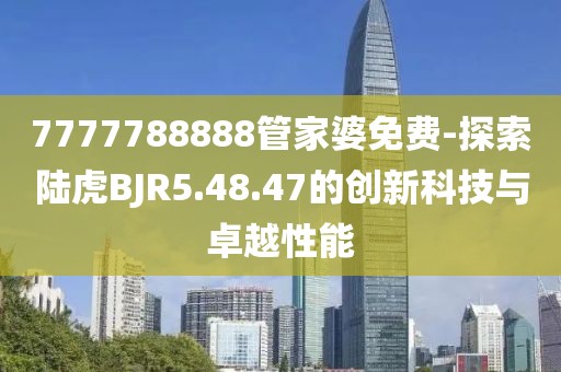 7777788888管家婆免費(fèi)-探索陸虎BJR5.48.47的創(chuàng)新科技與卓越性能