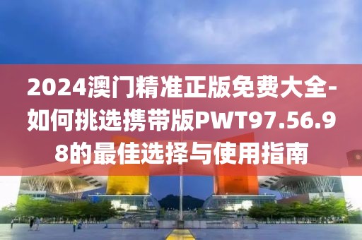 2024澳門精準(zhǔn)正版免費大全-如何挑選攜帶版PWT97.56.98的最佳選擇與使用指南