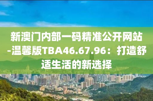 新澳門內部一碼精準公開網站-溫馨版TBA46.67.96：打造舒適生活的新選擇