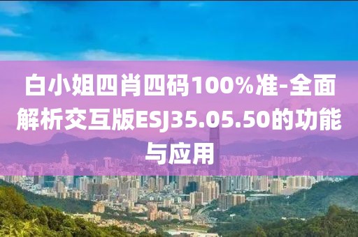 白小姐四肖四碼100%準-全面解析交互版ESJ35.05.50的功能與應用