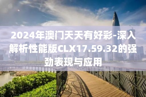 2024年澳門天天有好彩-深入解析性能版CLX17.59.32的強勁表現(xiàn)與應(yīng)用