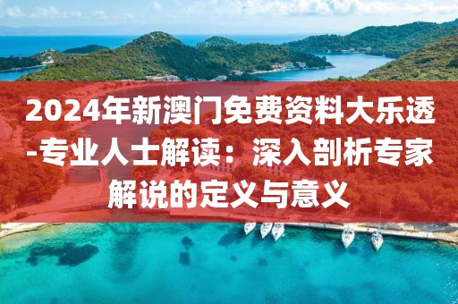 2024年新澳門免費資料大樂透-專業(yè)人士解讀：深入剖析專家解說的定義與意義