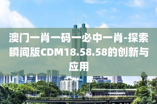 澳門一肖一碼一必中一肖-探索瞬間版CDM18.58.58的創(chuàng)新與應(yīng)用