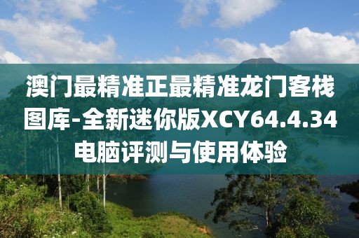 澳門最精準(zhǔn)正最精準(zhǔn)龍門客棧圖庫-全新迷你版XCY64.4.34電腦評測與使用體驗(yàn)