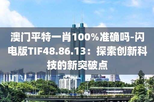 澳門平特一肖100%準(zhǔn)確嗎-閃電版TIF48.86.13：探索創(chuàng)新科技的新突破點(diǎn)