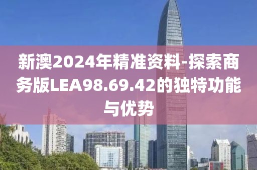 新澳2024年精準資料-探索商務版LEA98.69.42的獨特功能與優(yōu)勢