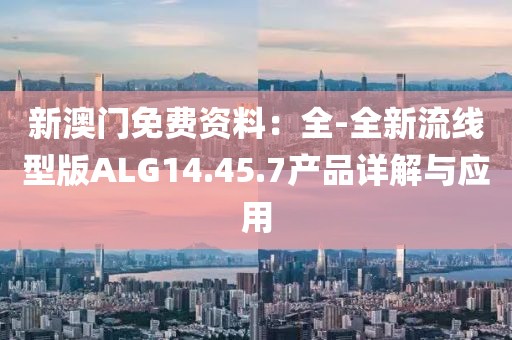 新澳門免費資料：全-全新流線型版ALG14.45.7產(chǎn)品詳解與應用