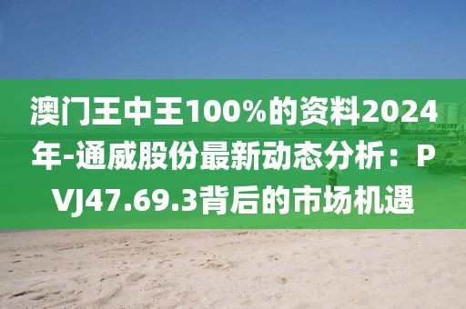 澳門王中王100%的資料2024年-通威股份最新動(dòng)態(tài)分析：PVJ47.69.3背后的市場機(jī)遇