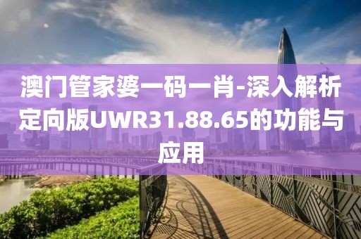 澳門管家婆一碼一肖-深入解析定向版UWR31.88.65的功能與應(yīng)用