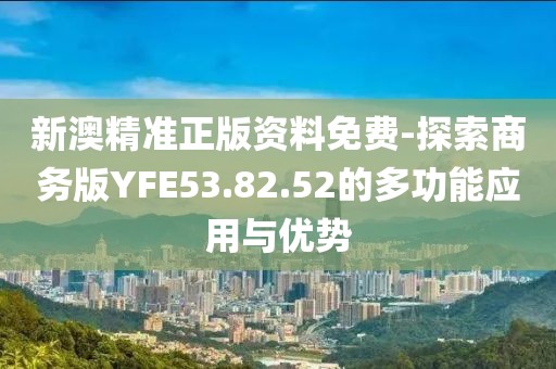 新澳精準(zhǔn)正版資料免費(fèi)-探索商務(wù)版YFE53.82.52的多功能應(yīng)用與優(yōu)勢