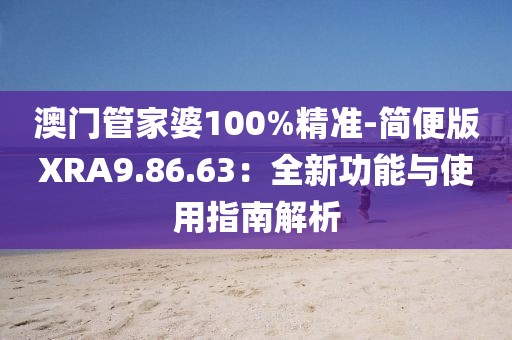 澳門管家婆100%精準-簡便版XRA9.86.63：全新功能與使用指南解析