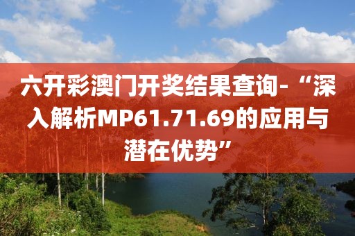 六開彩澳門開獎結(jié)果查詢-“深入解析MP61.71.69的應(yīng)用與潛在優(yōu)勢”