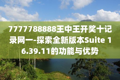 7777788888王中王開獎十記錄網(wǎng)一-探索全新版本Suite 16.39.11的功能與優(yōu)勢