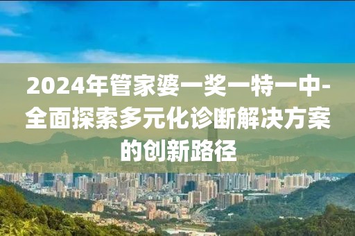 2024年管家婆一獎一特一中-全面探索多元化診斷解決方案的創(chuàng)新路徑