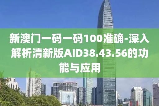 新澳門一碼一碼100準確-深入解析清新版AID38.43.56的功能與應用