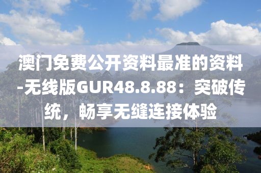 澳門免費公開資料最準的資料-無線版GUR48.8.88：突破傳統(tǒng)，暢享無縫連接體驗