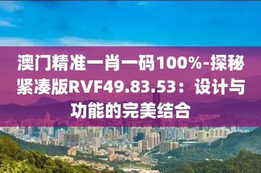 澳門精準一肖一碼100%-探秘緊湊版RVF49.83.53：設計與功能的完美結合