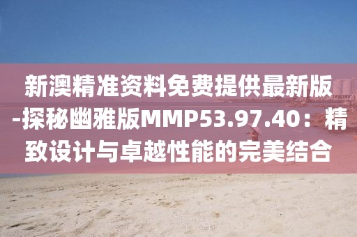 新澳精準資料免費提供最新版-探秘幽雅版MMP53.97.40：精致設計與卓越性能的完美結合