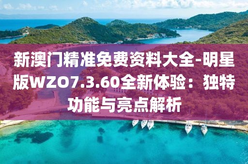 新澳門精準(zhǔn)免費(fèi)資料大全-明星版WZO7.3.60全新體驗(yàn)：獨(dú)特功能與亮點(diǎn)解析